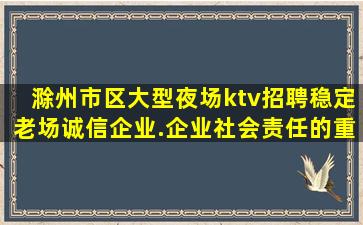 滁州市区大型夜场ktv招聘稳定老场诚信企业.企业社会责任的重
