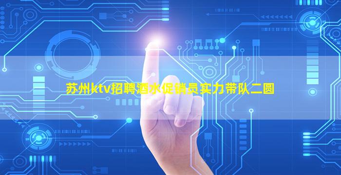 苏州ktv招聘酒水促销员实力带队二圆