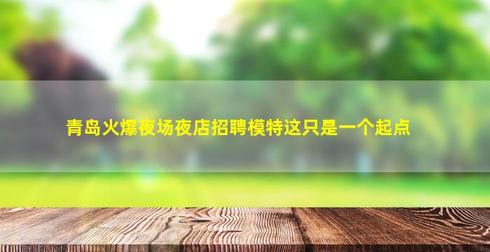 青岛火爆夜场夜店招聘模特这只是一个起点